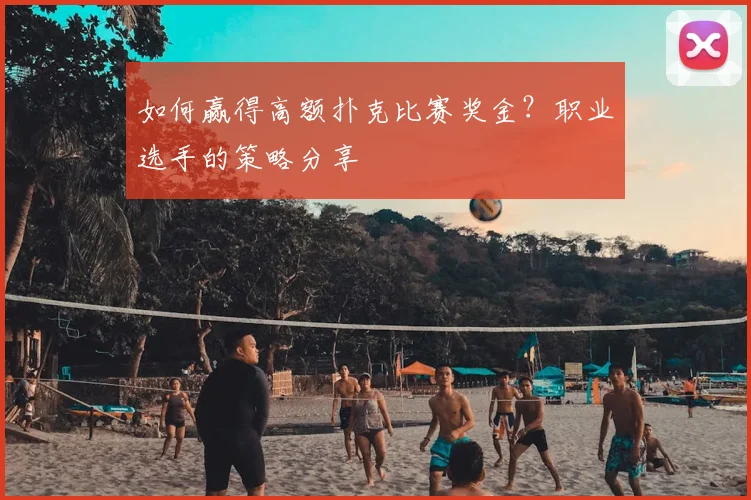 如何赢得高额扑克比赛奖金？职业选手的策略分享