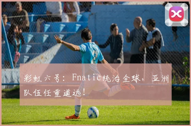 彩虹六号：Fnatic统治全球，亚洲队伍任重道远！