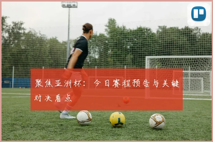 聚焦亚洲杯：今日赛程预告与关键对决看点