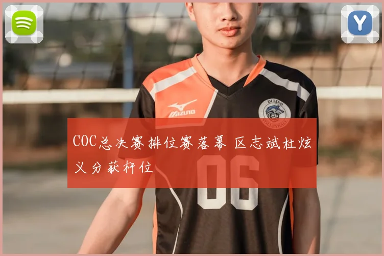 COC总决赛排位赛落幕 区志斌杜炫义分获杆位