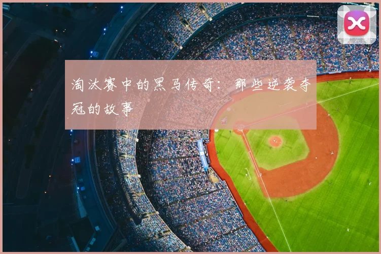 淘汰赛中的黑马传奇：那些逆袭夺冠的故事