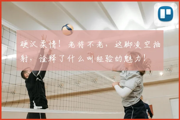 硬汉柔情!老将不老,这脚凌空抽射,诠释了什么叫经验的魅力!