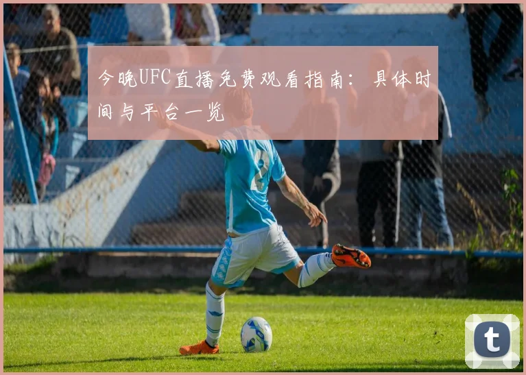 今晚UFC直播免费观看指南：具体时间与平台一览