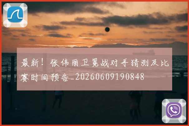 最新！张伟丽卫冕战对手猜测及比赛时间预告_20260609190848