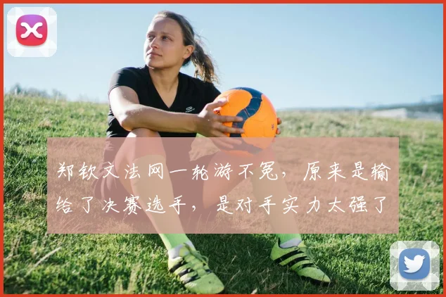 郑钦文法网一轮游不冤，原来是输给了决赛选手，是对手实力太强了