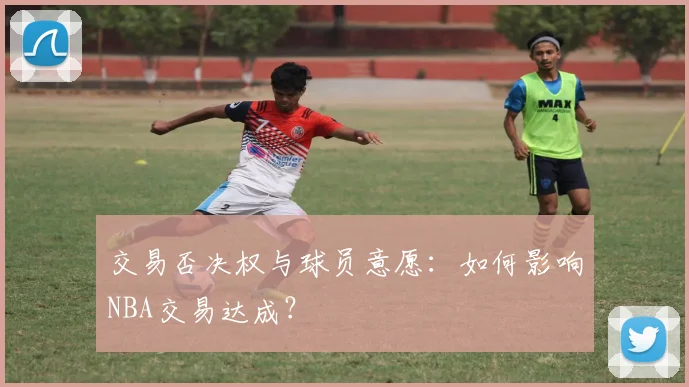 交易否决权与球员意愿：如何影响NBA交易达成？