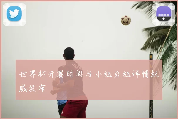 世界杯开赛时间与小组分组详情权威发布