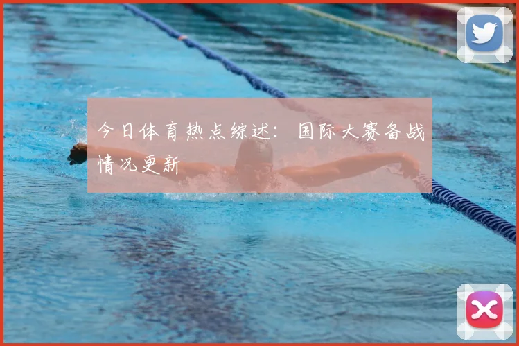 今日体育热点综述：国际大赛备战情况更新