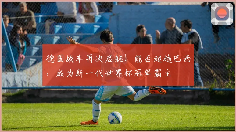德国战车再次启航！能否超越巴西，成为新一代世界杯冠军霸主