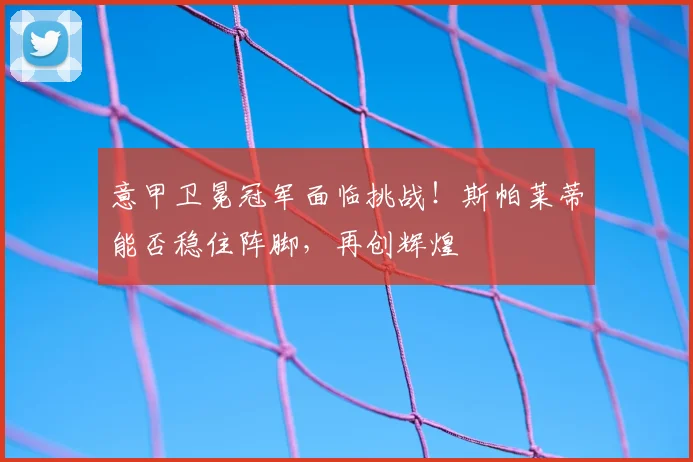 意甲卫冕冠军面临挑战！斯帕莱蒂能否稳住阵脚，再创辉煌