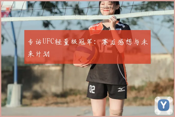 专访UFC轻量级冠军：赛后感想与未来计划