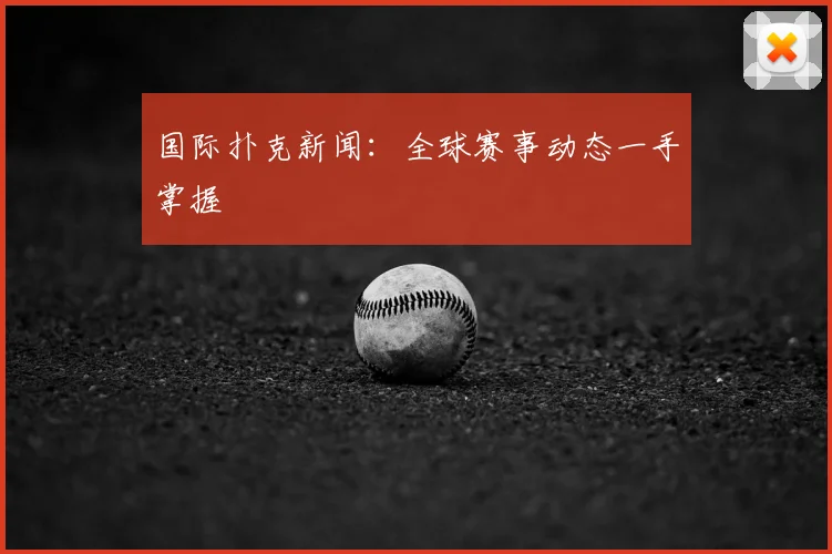 国际扑克新闻：全球赛事动态一手掌握