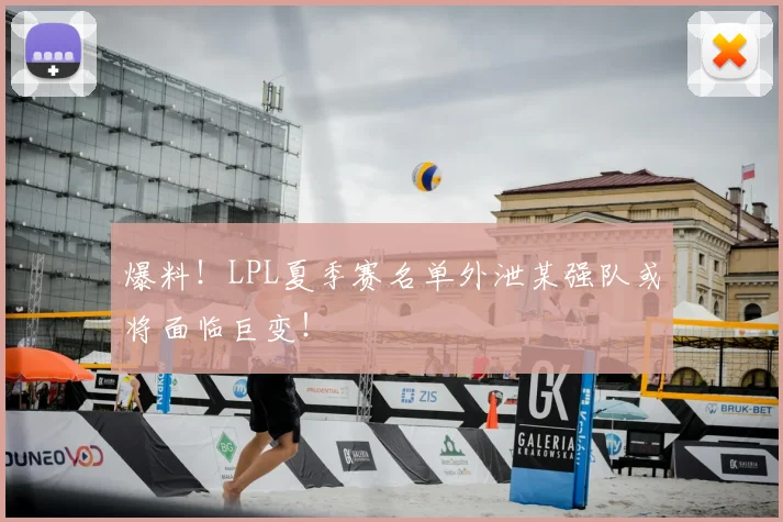 爆料！LPL夏季赛名单外泄某强队或将面临巨变！