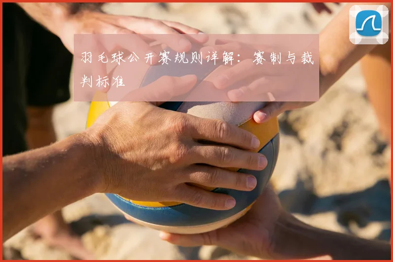 羽毛球公开赛规则详解：赛制与裁判标准