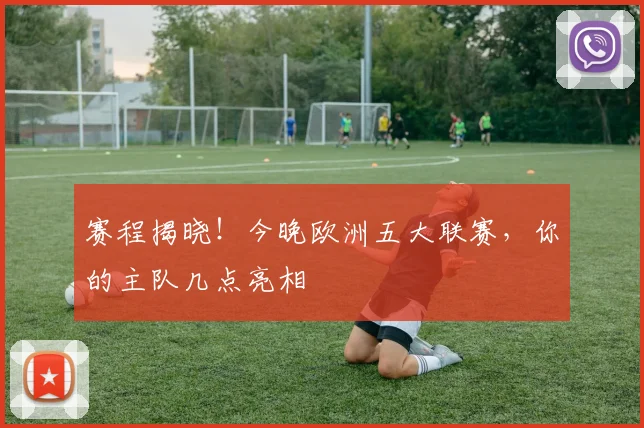 赛程揭晓！今晚欧洲五大联赛，你的主队几点亮相