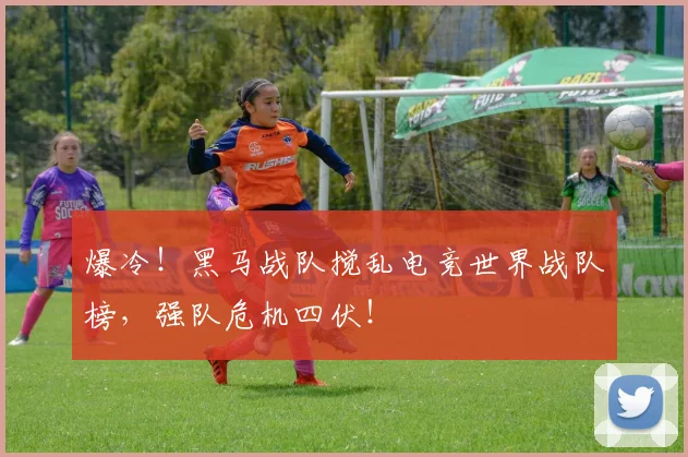 爆冷！黑马战队搅乱电竞世界战队榜，强队危机四伏！