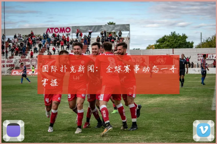 国际扑克新闻：全球赛事动态一手掌握