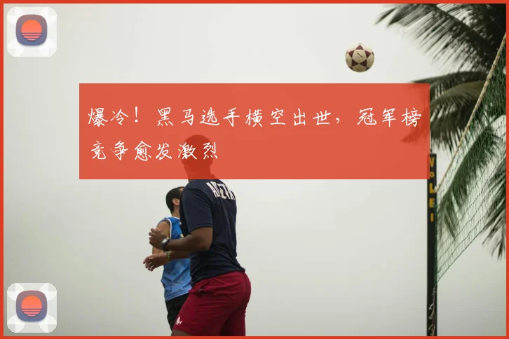 爆冷！黑马选手横空出世，冠军榜竞争愈发激烈