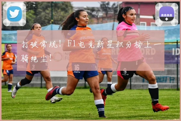 打破常规！F1电竞新星积分榜上一骑绝尘！