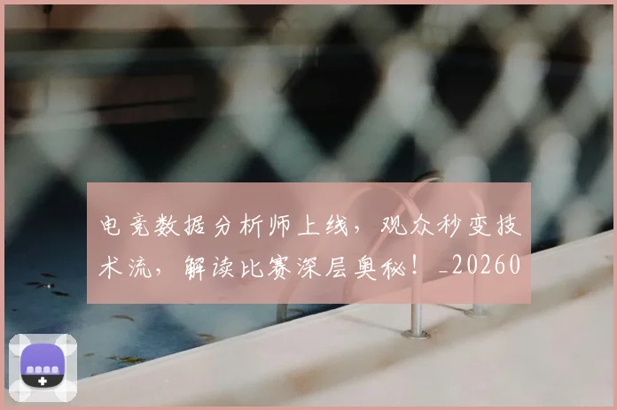 电竞数据分析师上线，观众秒变技术流，解读比赛深层奥秘！_20260526085859
