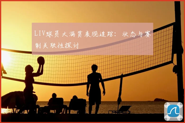 LIV球员大满贯表现追踪：状态与赛制关联性探讨