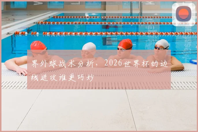 界外球战术分析，2026世界杯的边线进攻谁更巧妙