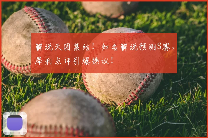 解说天团集结！知名解说预测S赛，犀利点评引爆热议！