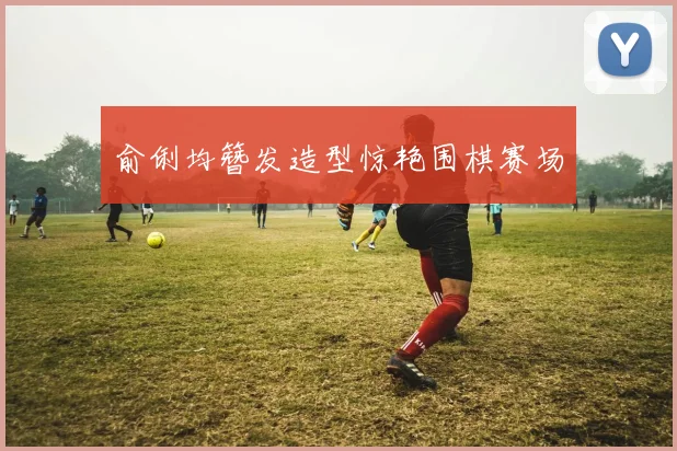 俞俐均簪发造型惊艳围棋赛场