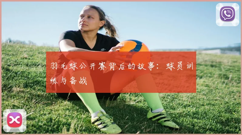 羽毛球公开赛背后的故事：球员训练与备战