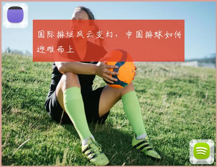 国际排坛风云变幻，中国排球如何迎难而上