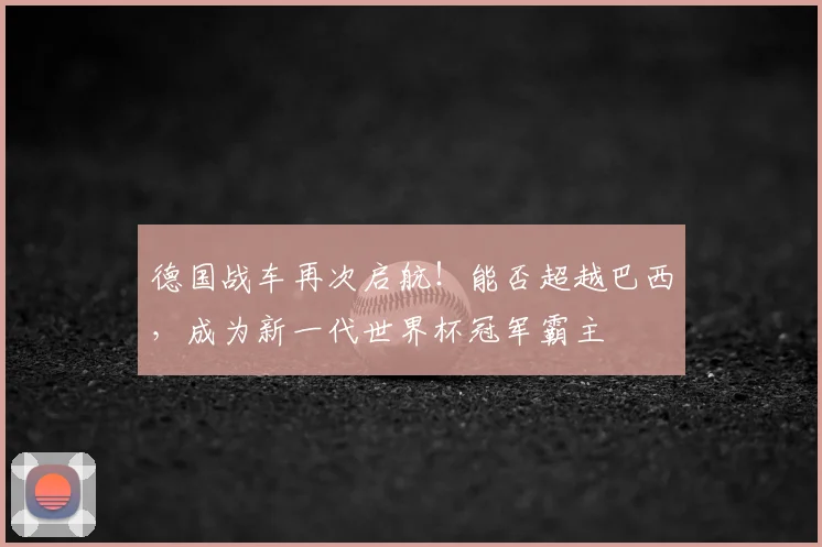 德国战车再次启航！能否超越巴西，成为新一代世界杯冠军霸主