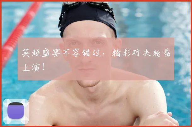 英超盛宴不容错过，精彩对决轮番上演！