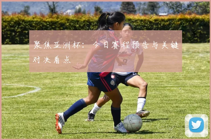 聚焦亚洲杯：今日赛程预告与关键对决看点