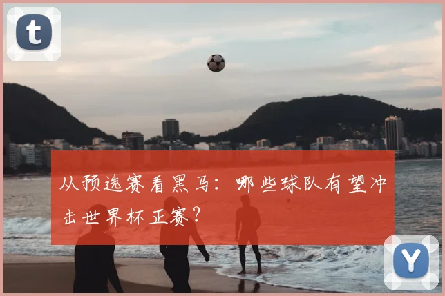 从预选赛看黑马：哪些球队有望冲击世界杯正赛？