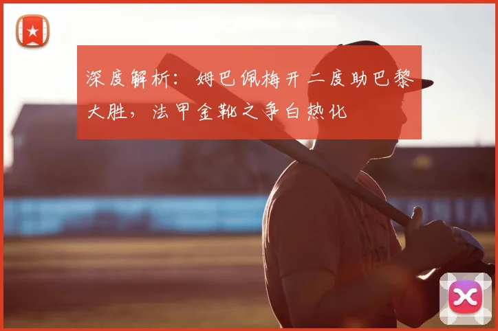 深度解析：姆巴佩梅开二度助巴黎大胜，法甲金靴之争白热化