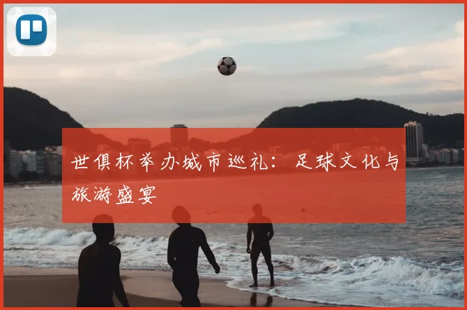 世俱杯举办城市巡礼：足球文化与旅游盛宴