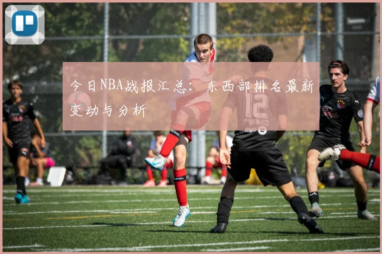 今日NBA战报汇总：东西部排名最新变动与分析