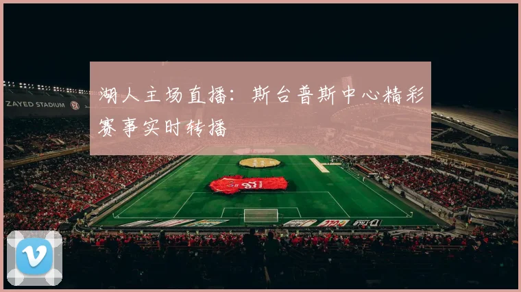 湖人主场直播：斯台普斯中心精彩赛事实时转播