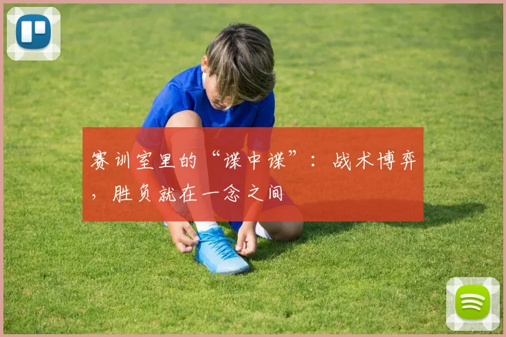赛训室里的“谍中谍”：战术博弈，胜负就在一念之间