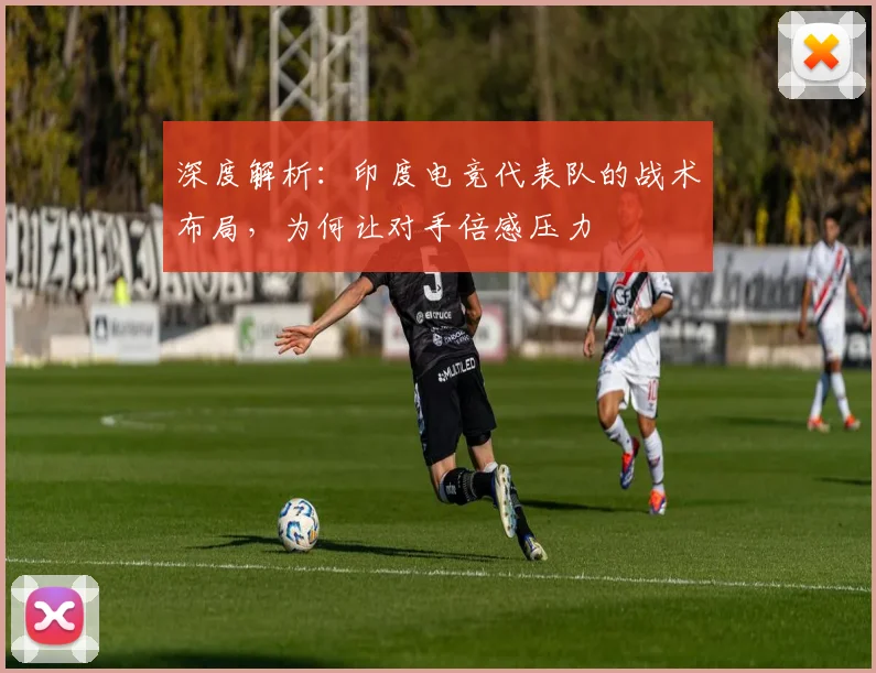深度解析：印度电竞代表队的战术布局，为何让对手倍感压力