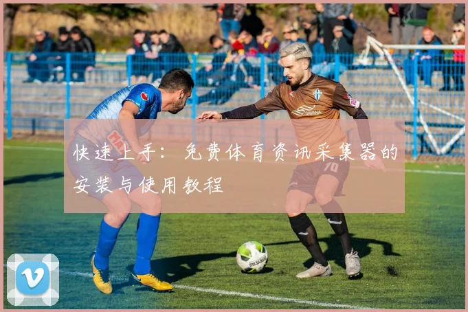 快速上手：免费体育资讯采集器的安装与使用教程