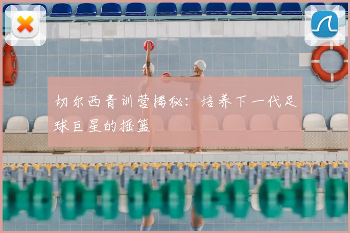 切尔西青训营揭秘：培养下一代足球巨星的摇篮