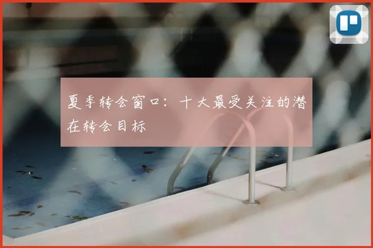 夏季转会窗口：十大最受关注的潜在转会目标