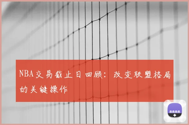 NBA交易截止日回顾：改变联盟格局的关键操作