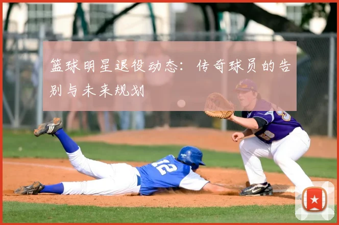 篮球明星退役动态：传奇球员的告别与未来规划