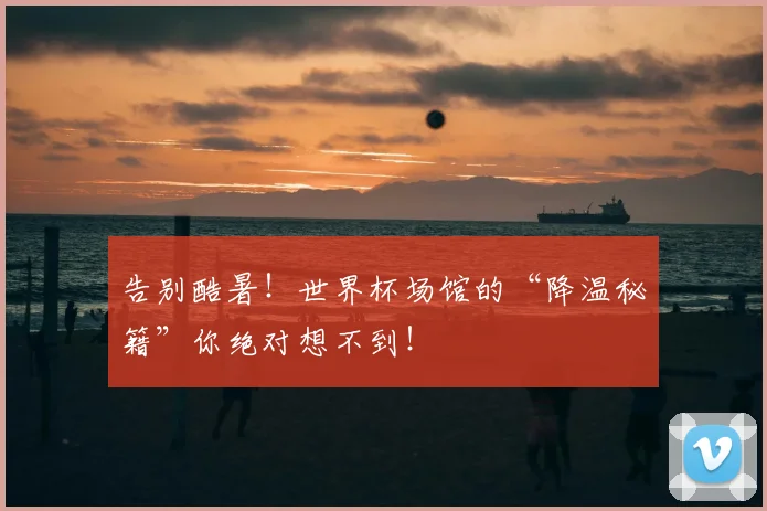 告别酷暑！世界杯场馆的“降温秘籍”你绝对想不到！