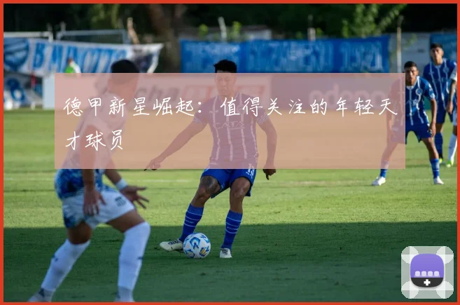 德甲新星崛起：值得关注的年轻天才球员