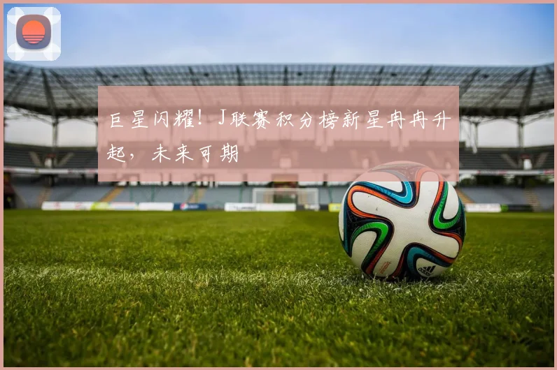 巨星闪耀！J联赛积分榜新星冉冉升起，未来可期