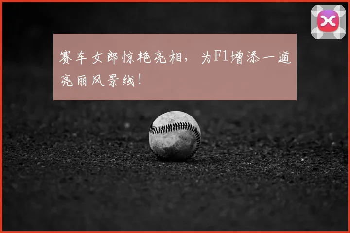 赛车女郎惊艳亮相，为F1增添一道亮丽风景线！