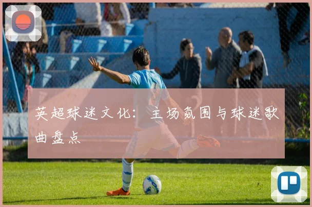 英超球迷文化：主场氛围与球迷歌曲盘点